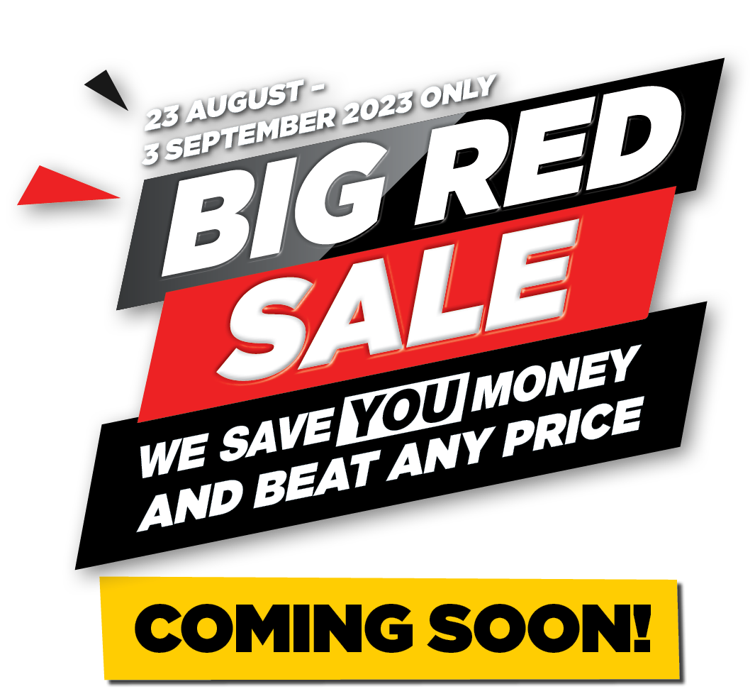 23 AUGUST – 3 SEPTEMBER 2023 ONLY BIG RED SALE WE SAVE YOU MONEY AND BEAT ANY PRICE COMING SOON! AVAILABLE ON CREDIT, BUT NOT ON LAY-BY. LIMITED QUANTITIES PER PERSON. While stocks last. Ts & Cs apply.